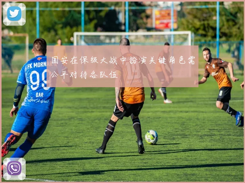 国安在保级大战中扮演关键角色需公平对待各队伍