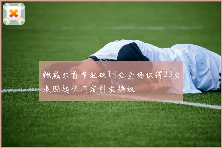 鲍威尔首节狂砍14分全场仅得23分表现起伏不定引发热议
