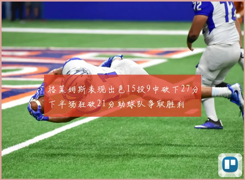 格莱姆斯表现出色15投9中砍下27分下半场狂砍21分助球队争取胜利