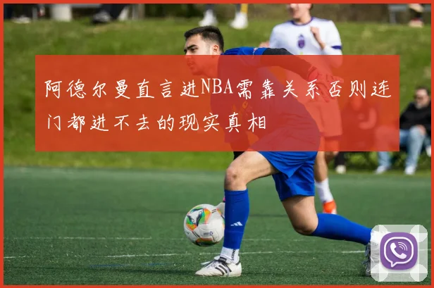 阿德尔曼直言进NBA需靠关系否则连门都进不去的现实真相