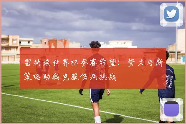 雷纳谈世界杯参赛希望：努力与新策略助我克服伤病挑战