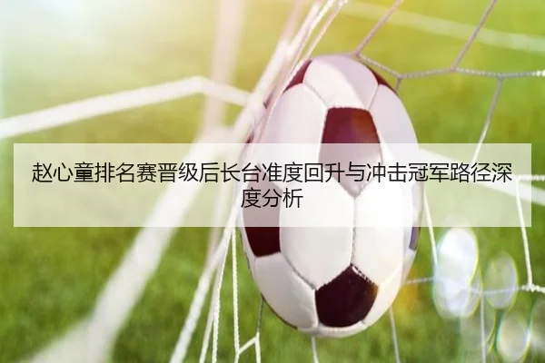赵心童排名赛晋级后长台准度回升与冲击冠军路径深度分析 | ayx.com