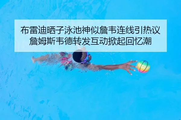 布雷迪晒子泳池神似詹韦连线引热议 詹姆斯韦德转发互动掀起回忆潮 | ayx.com